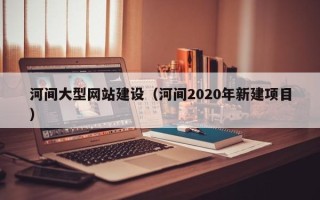 慈溪河间大型网站建设（河间2020年新建项目）