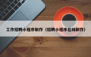 慈溪工作招聘小程序制作（招聘小程序在线制作）