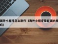 慈溪国外小程序怎么制作（海外小程序能在国内用吗）