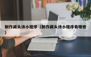 慈溪制作藏头诗小程序（制作藏头诗小程序有哪些）