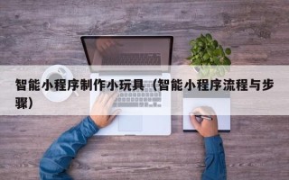 慈溪智能小程序制作小玩具（智能小程序流程与步骤）