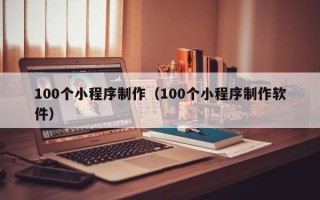 慈溪100个小程序制作（100个小程序制作软件）